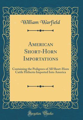 Read American Short-Horn Importations: Containing the Pedigrees of All Short-Horn Cattle Hitherto Imported Into America (Classic Reprint) - William Warfield | PDF