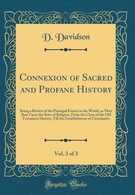 Read Connexion of Sacred and Profane History, Vol. 3 of 3: Being a Review of the Principal Events in the World, as They Bear Upon the State of Religion, from the Close of the Old Testament History, Till the Establishment of Christianity (Classic Reprint) - D Davidson | PDF