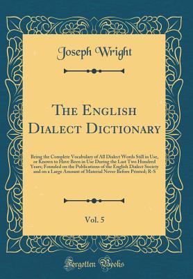 Read The English Dialect Dictionary, Vol. 5: Being the Complete Vocabulary of All Dialect Words Still in Use, or Known to Have Been in Use During the Last Two Hundred Years; Founded on the Publications of the English Dialect Society and on a Large Amount of Ma - Joseph Wright | ePub