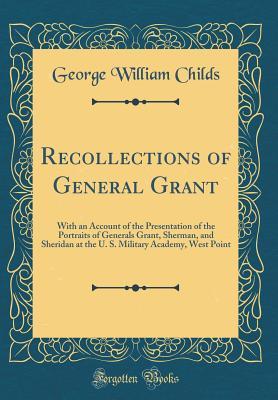 Read Online Recollections of General Grant: With an Account of the Presentation of the Portraits of Generals Grant, Sherman, and Sheridan at the U. S. Military Academy, West Point (Classic Reprint) - George W. Childs file in PDF