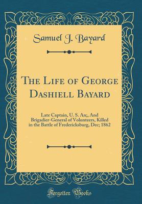 Download The Life of George Dashiell Bayard: Late Captain, U. S. An;, and Brigadier-General of Volunteers, Killed in the Battle of Fredericksburg, Dec; 1862 (Classic Reprint) - Samuel J. Bayard file in PDF