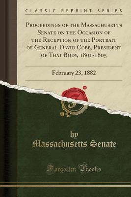 Full Download Proceedings of the Massachusetts Senate on the Occasion of the Reception of the Portrait of General David Cobb, President of That Body, 1801-1805: February 23, 1882 (Classic Reprint) - Massachusetts Senate | PDF
