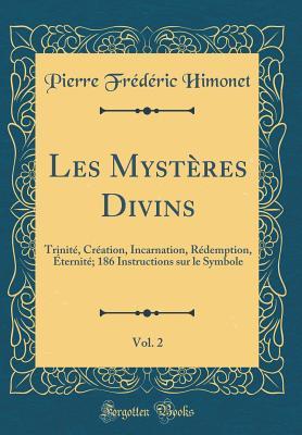 Read Online Les Myst�res Divins, Vol. 2: Trinit�, Cr�ation, Incarnation, R�demption, �ternit�; 186 Instructions Sur Le Symbole (Classic Reprint) - Pierre Frederic Himonet | PDF