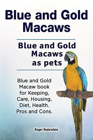 Read Blue and Gold Macaws pets. Blue and Gold Macaws Owners Manual. Blue and Gold Macaw book for Diet, Pros and Cons, Keeping, Health, housing and Care. - Roger Rodendale | PDF