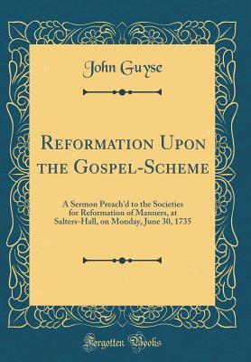 Download Reformation Upon the Gospel-Scheme: A Sermon Preach'd to the Societies for Reformation of Manners, at Salters-Hall, on Monday, June 30, 1735 (Classic Reprint) - John Guyse | PDF