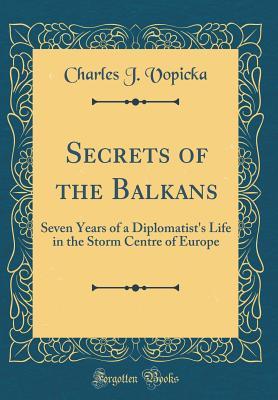 Download Secrets of the Balkans: Seven Years of a Diplomatist's Life in the Storm Centre of Europe (Classic Reprint) - Charles J Vopicka file in PDF
