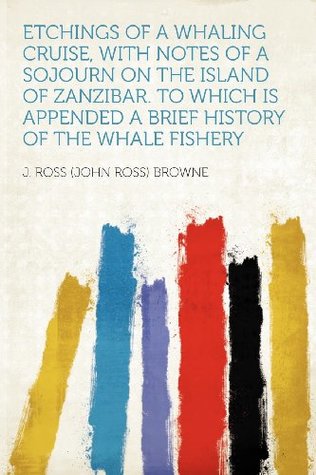 Download Etchings of a Whaling Cruise, with Notes of a Sojourn on the Island of Zanzibar. to Which Is Appended a Brief History of the Whale Fishery - J. Ross (John Ross) Browne file in PDF