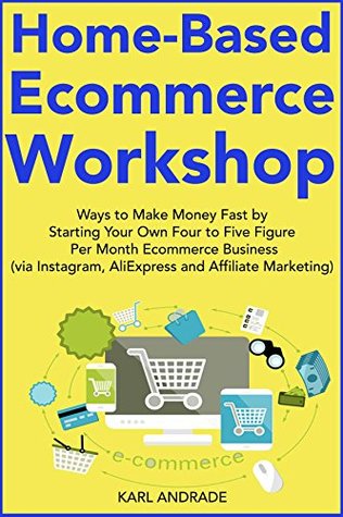 Download Home-Based Ecommerce Workshop (2018): Ways to Make Money Fast by Starting Your Own Four to Five Figure Per Month Ecommerce Business (via Instagram, AliExpress and Affiliate Marketing) - Karlo Andrade | ePub
