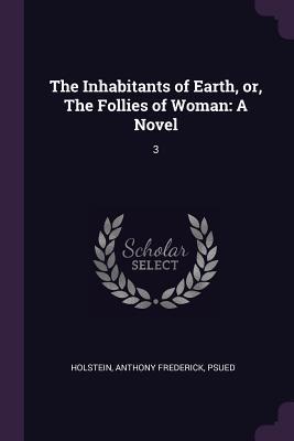 Download The Inhabitants of Earth, Or, the Follies of Woman: A Novel: 3 - Anthony Frederick Holstein | PDF