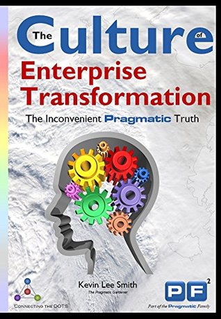Download The Culture of Enterprise Transformation: The Inconvenient Pragmatic Truth - Kevin Lee Smith | PDF
