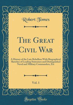 Full Download The Great Civil War, Vol. 1: A History of the Late Rebellion with Biographical Sketches of Leading Statesmen and Distinguished Naval and Military Commanders, Etc (Classic Reprint) - Robert Tomes | PDF