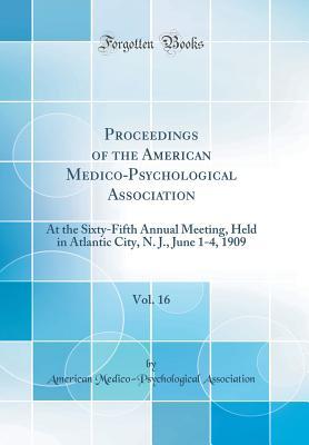 Read Proceedings of the American Medico-Psychological Association, Vol. 16: At the Sixty-Fifth Annual Meeting, Held in Atlantic City, N. J., June 1-4, 1909 (Classic Reprint) - American Medico-Psychologic Association | PDF