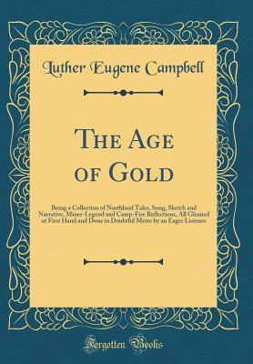 Download The Age of Gold: Being a Collection of Northland Tales, Song, Sketch and Narrative, Miner-Legend and Camp-Fire Reflections, All Gleaned at First Hand and Done in Doubtful Metre by an Eager Listener (Classic Reprint) - Luther Eugene Campbell file in PDF