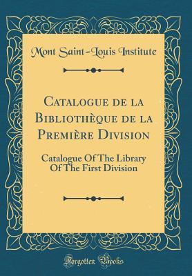 Read Online Catalogue de la Biblioth�que de la Premi�re Division: Catalogue of the Library of the First Division (Classic Reprint) - Mont Saint Institute file in PDF