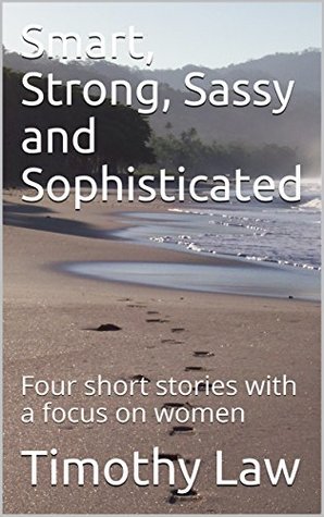 Read Online Smart, Strong, Sassy and Sophisticated: Four short stories with a focus on women - Timothy Law | ePub