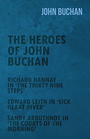 Full Download The Heroes of John Buchan - Richard Hannay in 'The Thirty-Nine Steps' - Edward Leith in 'Sick Heart River' - Sandy Arbuthnot in 'The Courts of the Morning' - John Buchan file in PDF