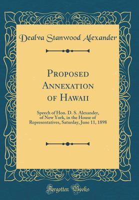 Read Proposed Annexation of Hawaii: Speech of Hon. D. S. Alexander, of New York, in the House of Representatives, Saturday, June 11, 1898 (Classic Reprint) - Dealva Stanwood Alexander | ePub