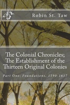 Read Online The Colonial Chronicles; The Establishment of the Thirteen Original Colonies: Part One; Foundations, 1590-1617 - Robin St Taw | PDF