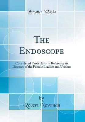 Full Download The Endoscope: Considered Particularly in Reference to Diseases of the Female Bladder and Urethra (Classic Reprint) - Robert Newman file in PDF