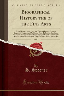 Read Online Biographical History the of the Fine Arts, Vol. 1: Being Memoirs of the Lives and Works of Eminent Painters, Engravers, Sculptors and Architects, from the Earliest Ages Prom the Present Time; Alphabetically Arranged, and Condensed from the Best Authoritie - S Spooner file in PDF