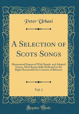 Full Download A Selection of Scots Songs, Vol. 1: Harmonized Improved with Simple, and Adapted Graces, Most Respectfully Dedicated to the Right Honourable the Countess of Balcarres (Classic Reprint) - Peter Urbani | PDF