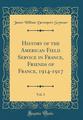 Read Online History of the American Field Service in France, Friends of France, 1914-1917, Vol. 3 (Classic Reprint) - James William Davenport Seymour | ePub