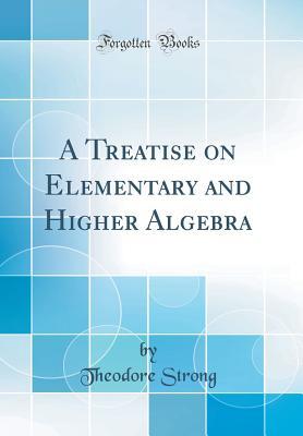 Full Download A Treatise on Elementary and Higher Algebra (Classic Reprint) - Theodore Strong file in PDF