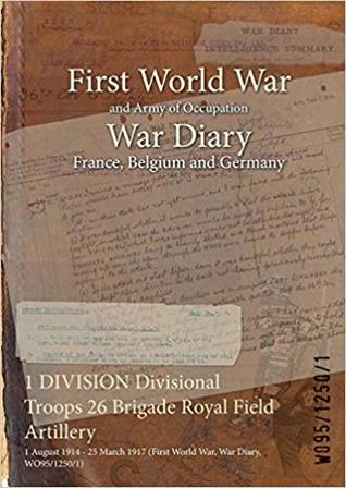 Download 1 Division Divisional Troops 26 Brigade Royal Field Artillery: 1 August 1914 - 25 March 1917 (First World War, War Diary, Wo95/1250/1) - British War Office file in PDF