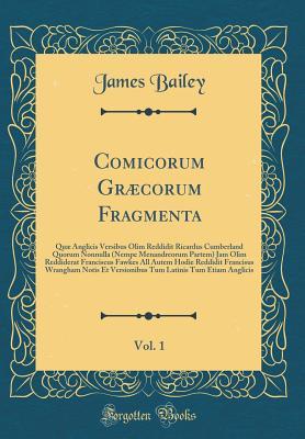 Read Comicorum Gr�corum Fragmenta, Vol. 1: Qu� Anglicis Versibus Olim Reddidit Ricardus Cumberland Quorum Nonnulla (Nempe Menandreorum Partem) Jam Olim Reddiderat Franciscus Fawkes All Autem Hodie Reddidit Francisus Wrangham Notis Et Versionibus Tum Latinis - James Bailey file in PDF