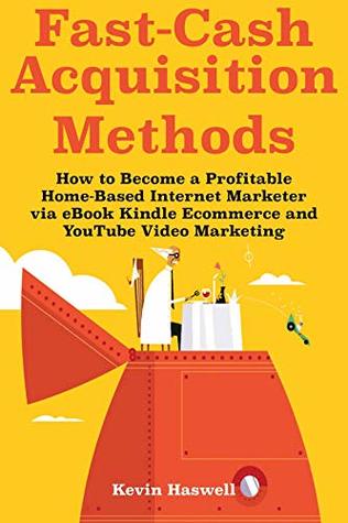 Read Online Fast Cash Acquisition Methods: How to Become a Profitable Home-Based Internet Marketer via eBook Kindle Ecommerce and YouTube Video Marketing - Kevin Haswell | ePub