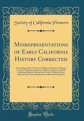 Read Online Misrepresentations of Early California History Corrected: Proceedings of the Society of California Pioneers in Regard to Certain Misrepresentations of Men and Events in Early California History Made in the Works of Hubert Howe Bancroft and Commonly Known - Society of California Pioneers | ePub