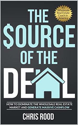 Read The Source Of The Deal: How to Dominate the Wholesale Real Estate Market and Generate Massive Cashflow - Chris Rood file in PDF