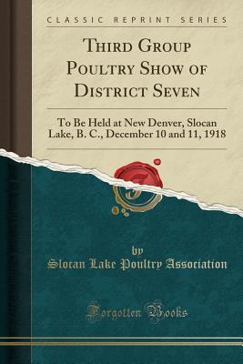 Read Third Group Poultry Show of District Seven: To Be Held at New Denver, Slocan Lake, B. C., December 10 and 11, 1918 (Classic Reprint) - Slocan Lake Poultry Association file in PDF