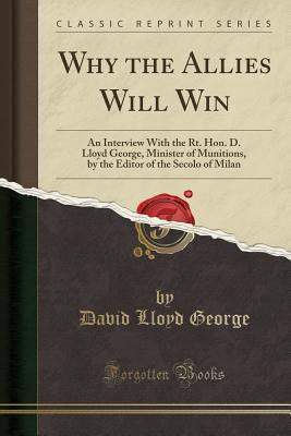 Read Why the Allies Will Win: An Interview with the Rt. Hon. D. Lloyd George, Minister of Munitions, by the Editor of the Secolo of Milan (Classic Reprint) - David Lloyd George | ePub