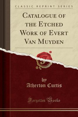 Full Download Catalogue of the Etched Work of Evert Van Muyden (Classic Reprint) - Atherton Curtis file in PDF