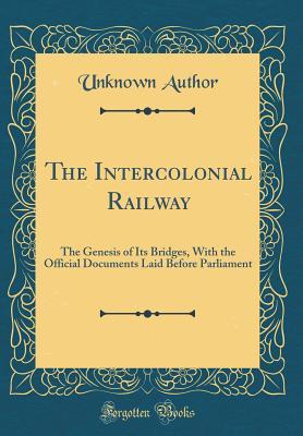 Read The Intercolonial Railway: The Genesis of Its Bridges, with the Official Documents Laid Before Parliament (Classic Reprint) - Unknown | PDF