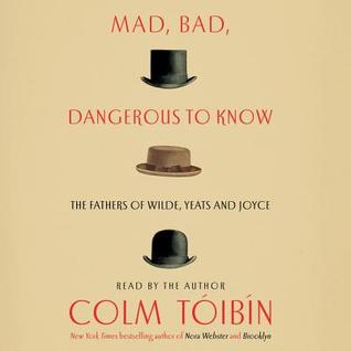 Full Download Mad, Bad, Dangerous to Know: The Fathers of Wilde, Yeats and Joyce - Colm Tóibín file in ePub