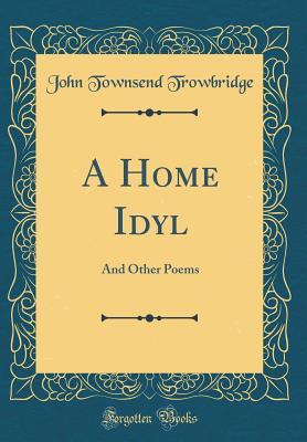 Read Online A Home Idyl: And Other Poems (Classic Reprint) - John Townsend Trowbridge | ePub