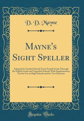 Read Mayne's Sight Speller: Adapted for Graded Schools from Fourth Grade Through the Eighth Grade and Ungraded Schools with Supplementary List for Use in High Schools and for Test Exercises (Classic Reprint) - D D Mayne | PDF