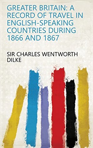 Download Greater Britain: A Record of Travel in English-speaking Countries During 1866 and 1867 - Charles Wentworth Dilke | PDF