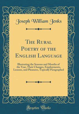 Full Download The Rural Poetry of the English Language: Illustrating the Seasons and Months of the Year, Their Changes, Employments, Lessons, and Pleasures, Topically Paragraphed (Classic Reprint) - Joseph William Jenks file in PDF