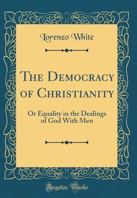 Read The Democracy of Christianity: Or Equality in the Dealings of God with Men (Classic Reprint) - Lorenzo White | PDF