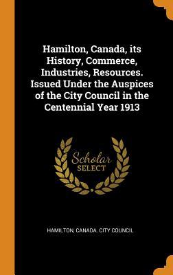 Download Hamilton, Canada, Its History, Commerce, Industries, Resources. Issued Under the Auspices of the City Council in the Centennial Year 1913 - Canada City Council Hamilton | PDF