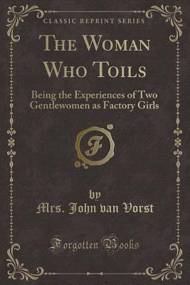 Full Download The Woman Who Toils: Being the Experiences of Two Gentlewomen as Factory Girls (Classic Reprint) - Mrs John Van Vorst | PDF