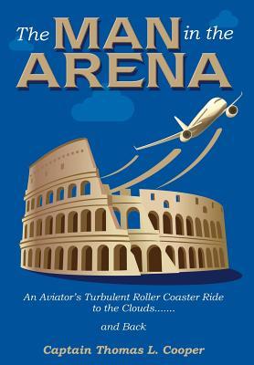Read Online The Man in the Arena: The Story of an Aviator's Roller-Coaster Ride to the Clouds and Back - Captain Thomas Cooper | PDF
