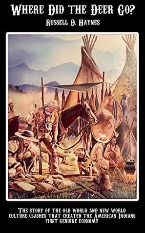 Read Online WHERE DID THE DEER GO?: THE STORY OF THE OLD WORLD AND NEW WORLD CULTURE CLASHES THAT CREATED THE AMERICAN INDIANS FIRST GENUINE ECONOMY - Russell D. Haynes file in PDF