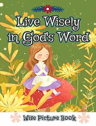 Download Live Wisely in God’s Word (Wise Picture Book): Meaningful, Cute Illustrated Wise Words and Scriptures Pictures - Jessie Sue Rose | PDF