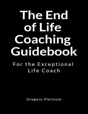 Read The End of Life Coaching Guidebook: For the Exceptional Life Coach - Gregory Platinum file in ePub