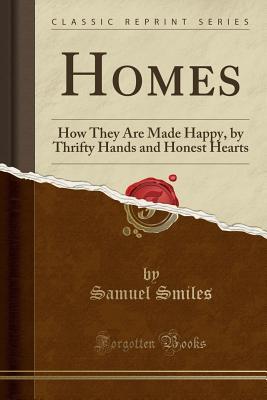 Read Online Homes: How They Are Made Happy, by Thrifty Hands and Honest Hearts (Classic Reprint) - Samuel Smiles | PDF