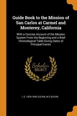 Read Online Guide Book to the Mission of San Carlos at Carmel and Monterey, California: With a Concise Account of the Mission System from the Beginning and a Brief Chronological Table Giving Dates of Principal Events - L S 1878-1945 Slevin file in ePub